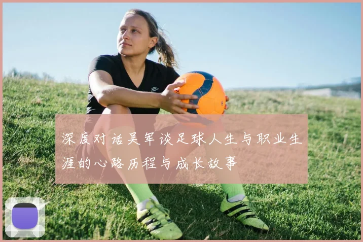 深度对话吴军谈足球人生与职业生涯的心路历程与成长故事