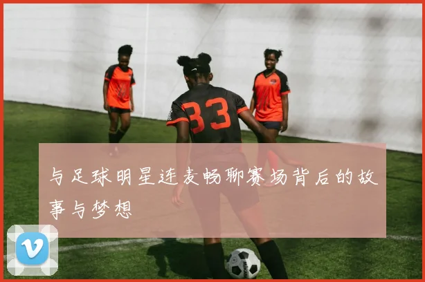 与足球明星连麦畅聊赛场背后的故事与梦想