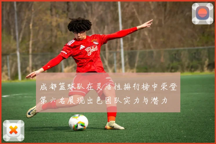 成都篮球队在灵活性排行榜中荣登第六名展现出色团队实力与潜力