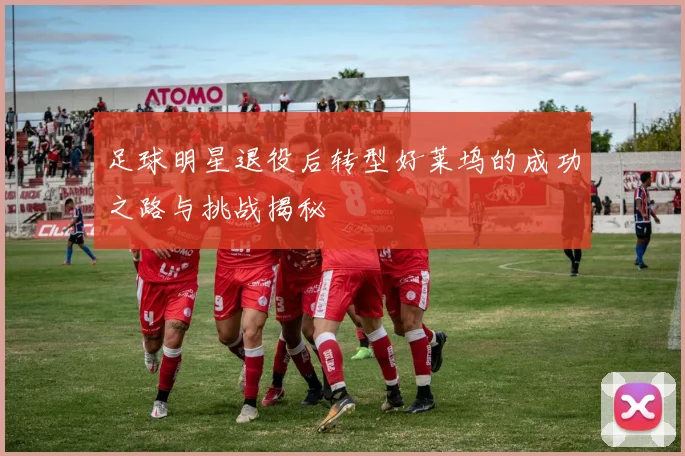 足球明星退役后转型好莱坞的成功之路与挑战揭秘