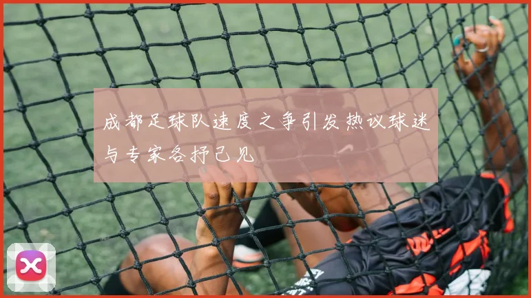 成都足球队速度之争引发热议球迷与专家各抒己见