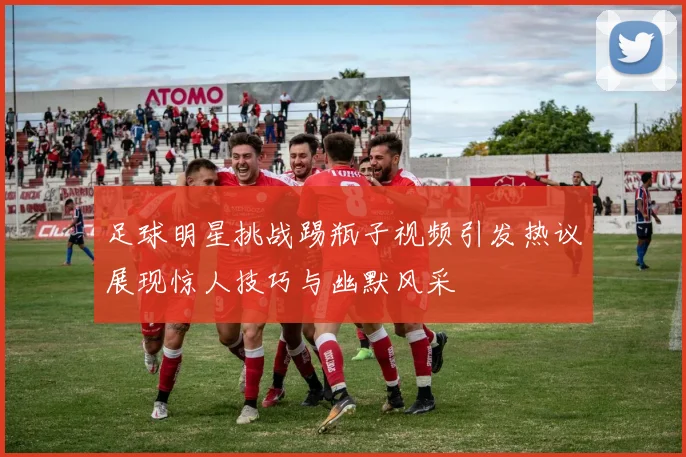 足球明星挑战踢瓶子视频引发热议展现惊人技巧与幽默风采