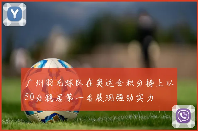 广州羽毛球队在奥运会积分榜上以50分稳居第一名展现强劲实力