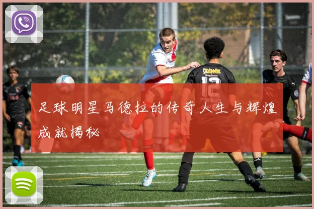 足球明星马德拉的传奇人生与辉煌成就揭秘
