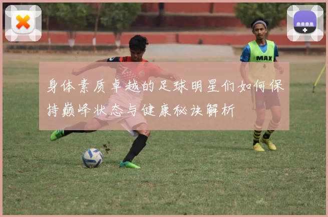 身体素质卓越的足球明星们如何保持巅峰状态与健康秘诀解析