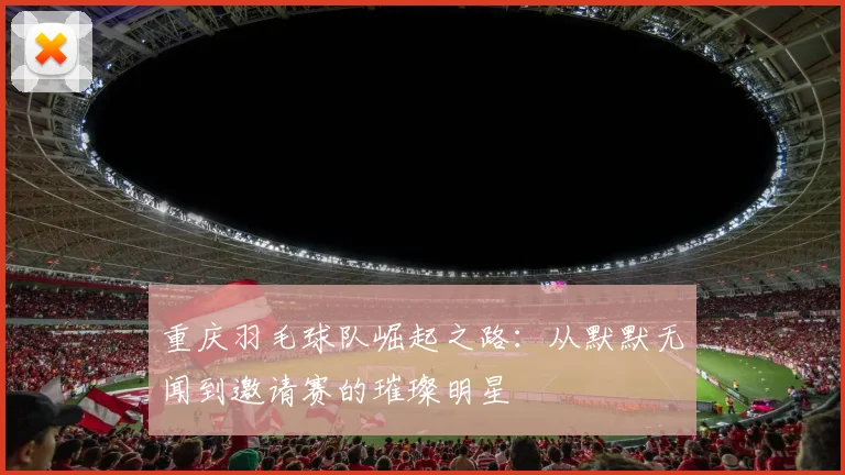 重庆羽毛球队崛起之路：从默默无闻到邀请赛的璀璨明星