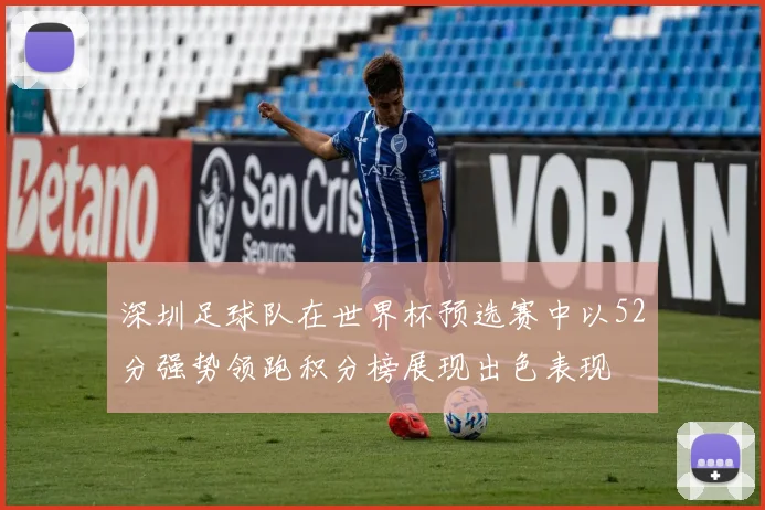深圳足球队在世界杯预选赛中以52分强势领跑积分榜展现出色表现