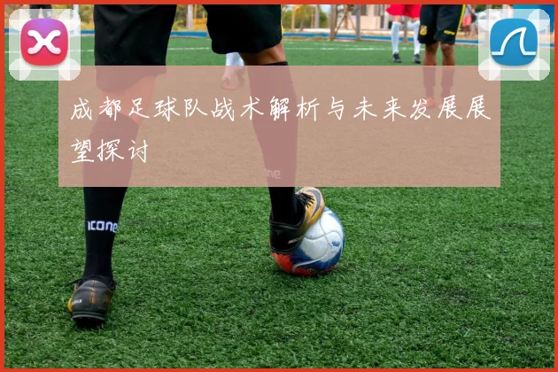 成都足球队战术解析与未来发展展望探讨