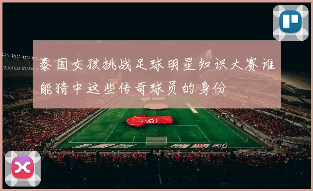 泰国女孩挑战足球明星知识大赛谁能猜中这些传奇球员的身份