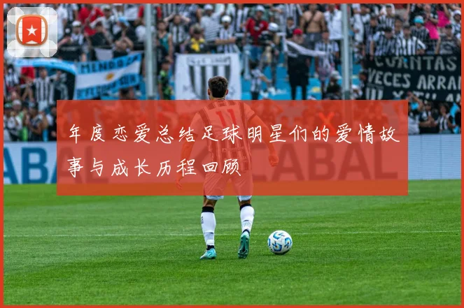 年度恋爱总结足球明星们的爱情故事与成长历程回顾