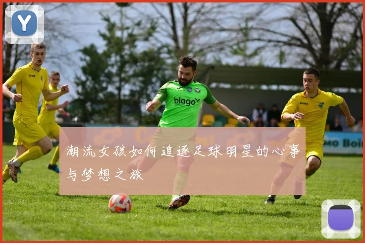 潮流女孩如何追逐足球明星的心事与梦想之旅