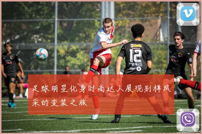 足球明星化身时尚达人展现别样风采的变装之旅