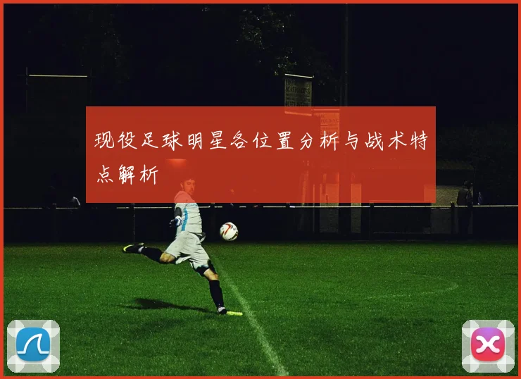 现役足球明星各位置分析与战术特点解析
