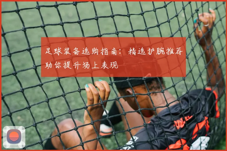 足球装备选购指南：精选护腕推荐助你提升场上表现