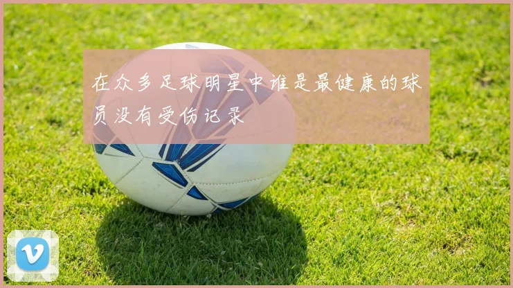 在众多足球明星中谁是最健康的球员没有受伤记录