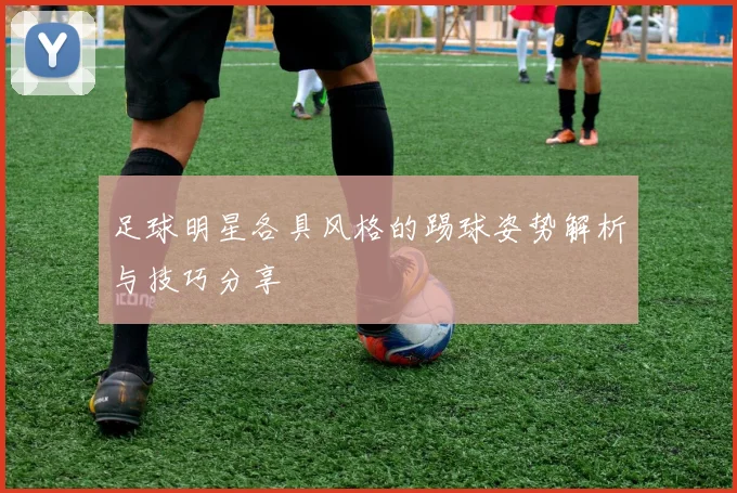 足球明星各具风格的踢球姿势解析与技巧分享