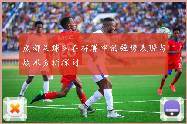 成都足球队在杯赛中的强势表现与战术分析探讨