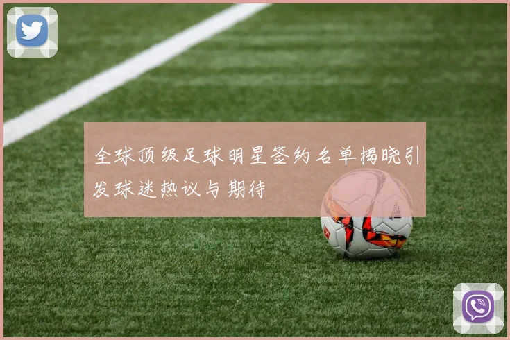 全球顶级足球明星签约名单揭晓引发球迷热议与期待