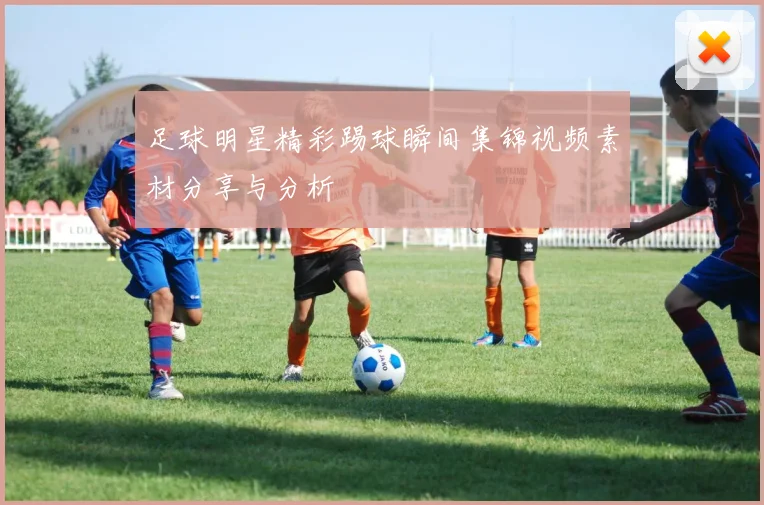 足球明星精彩踢球瞬间集锦视频素材分享与分析