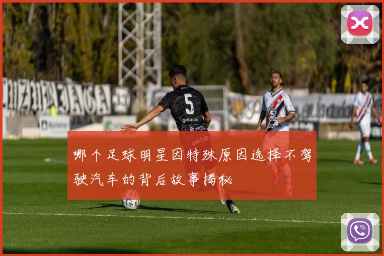 哪个足球明星因特殊原因选择不驾驶汽车的背后故事揭秘