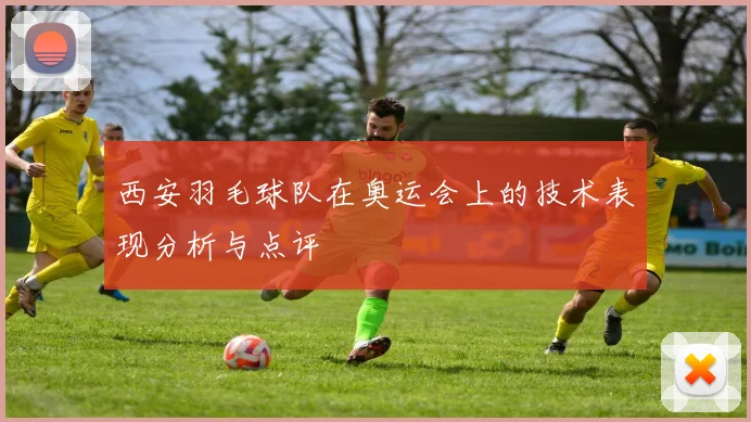 西安羽毛球队在奥运会上的技术表现分析与点评