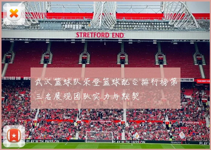 武汉篮球队荣登篮球配合排行榜第三名展现团队实力与默契