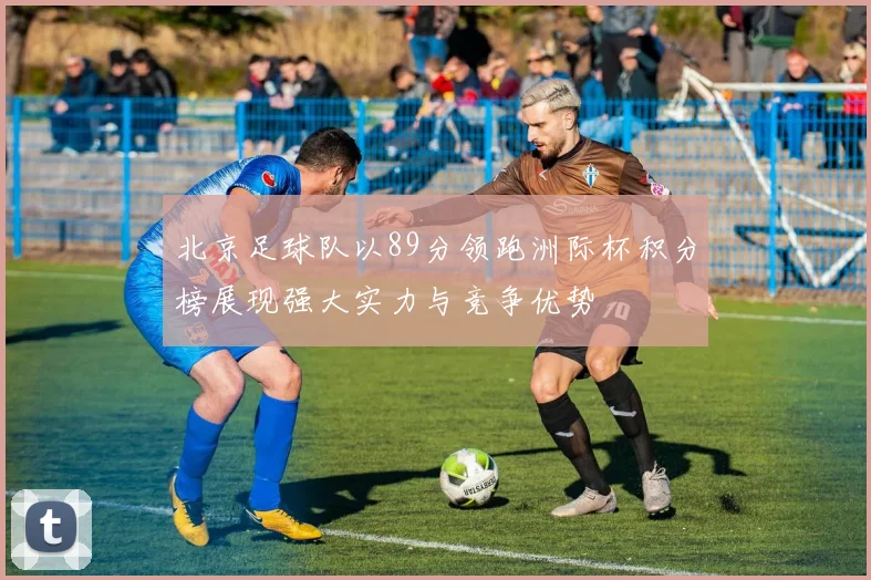 北京足球队以89分领跑洲际杯积分榜展现强大实力与竞争优势