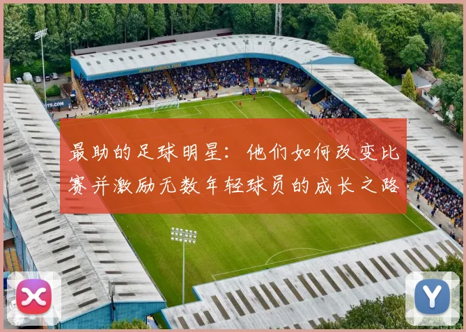 最助的足球明星：他们如何改变比赛并激励无数年轻球员的成长之路