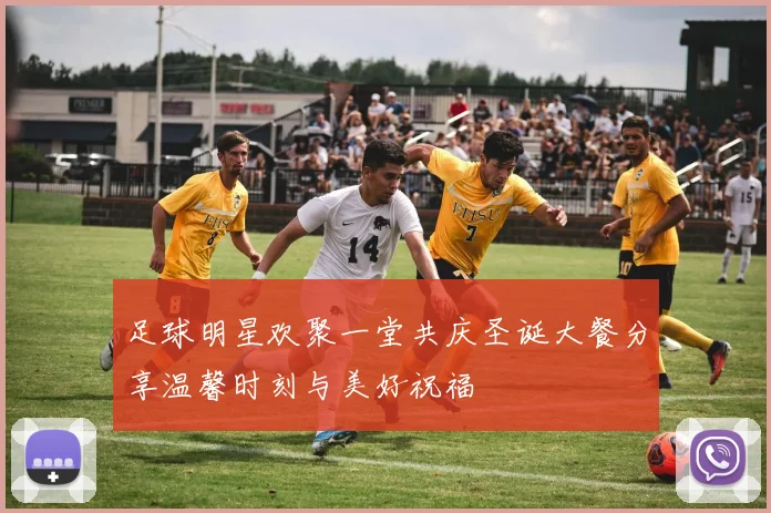 足球明星欢聚一堂共庆圣诞大餐分享温馨时刻与美好祝福