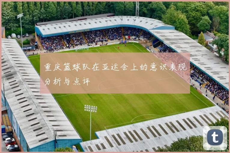 重庆篮球队在亚运会上的意识表现分析与点评