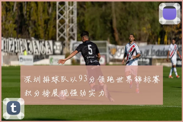 深圳排球队以93分领跑世界锦标赛积分榜展现强劲实力