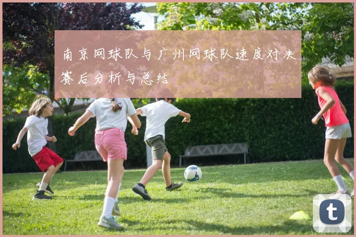 南京网球队与广州网球队速度对决赛后分析与总结