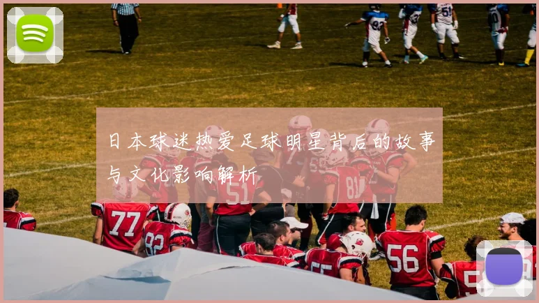 日本球迷热爱足球明星背后的故事与文化影响解析
