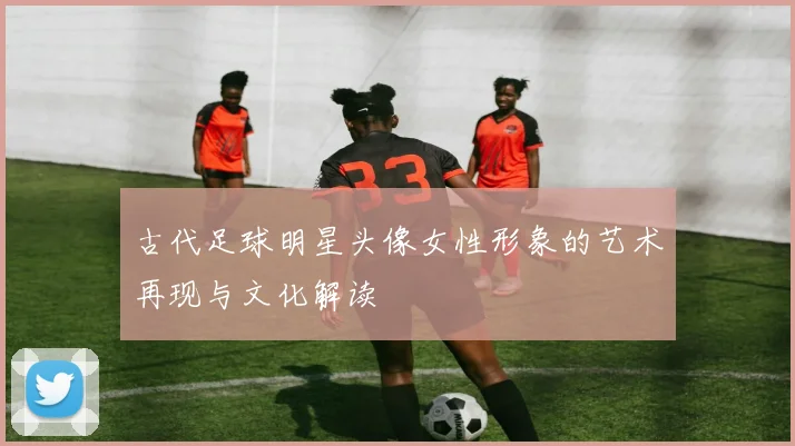 古代足球明星头像女性形象的艺术再现与文化解读