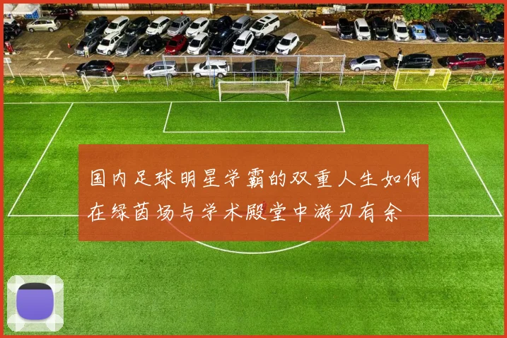 国内足球明星学霸的双重人生如何在绿茵场与学术殿堂中游刃有余