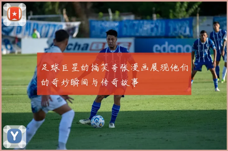 足球巨星的搞笑夸张漫画展现他们的奇妙瞬间与传奇故事