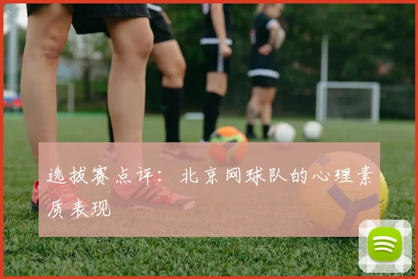 选拔赛点评：北京网球队的心理素质表现