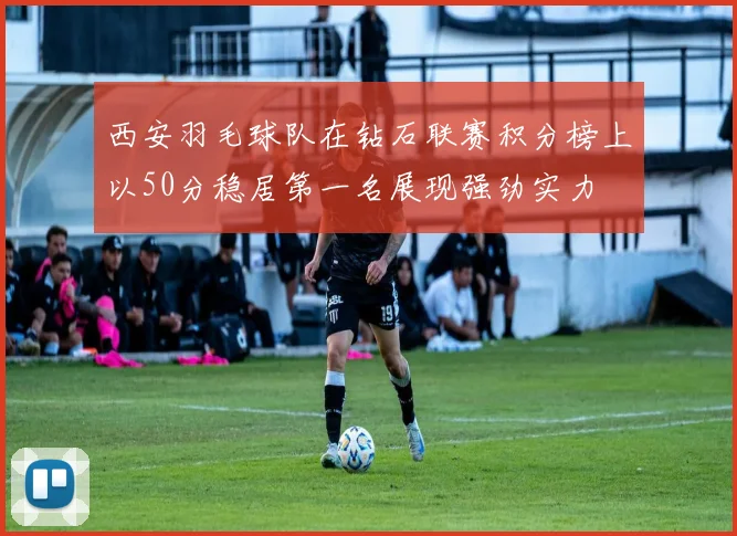 西安羽毛球队在钻石联赛积分榜上以50分稳居第一名展现强劲实力