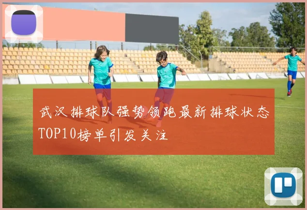 武汉排球队强势领跑最新排球状态TOP10榜单引发关注