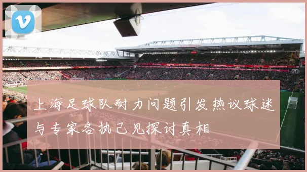 上海足球队耐力问题引发热议球迷与专家各执己见探讨真相
