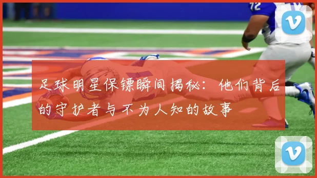 足球明星保镖瞬间揭秘：他们背后的守护者与不为人知的故事