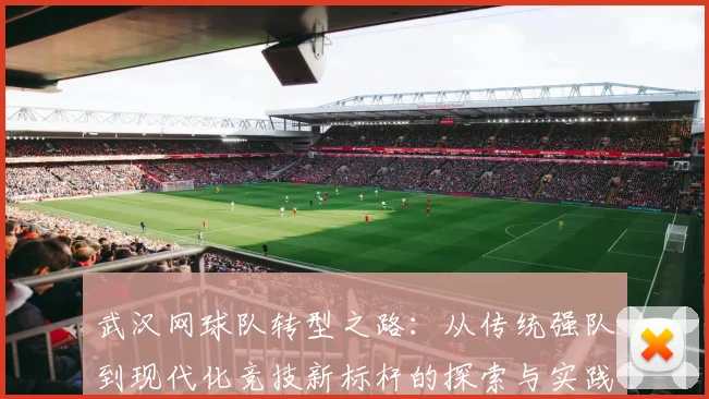 武汉网球队转型之路：从传统强队到现代化竞技新标杆的探索与实践