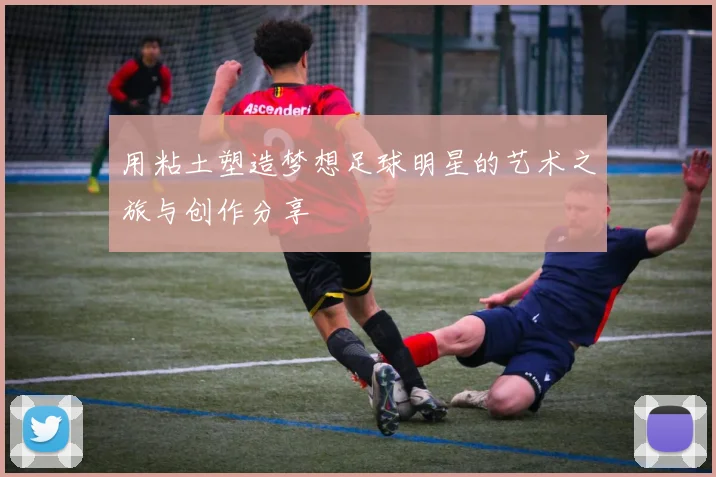 用粘土塑造梦想足球明星的艺术之旅与创作分享