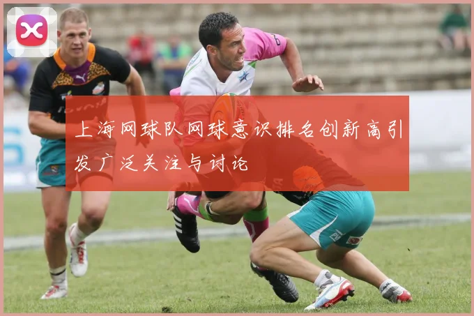 上海网球队网球意识排名创新高引发广泛关注与讨论