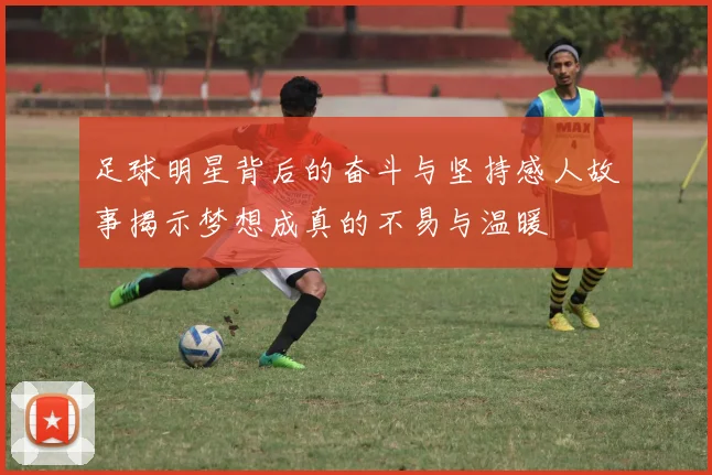 足球明星背后的奋斗与坚持感人故事揭示梦想成真的不易与温暖
