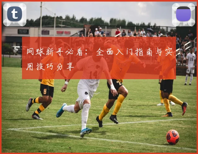 网球新手必看：全面入门指南与实用技巧分享