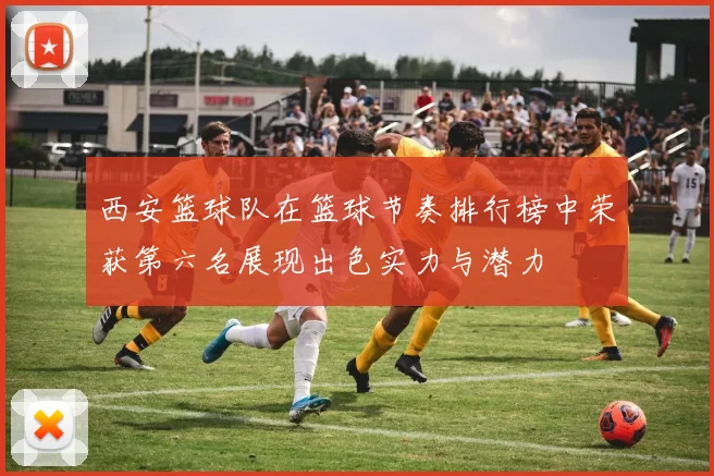 西安篮球队在篮球节奏排行榜中荣获第六名展现出色实力与潜力