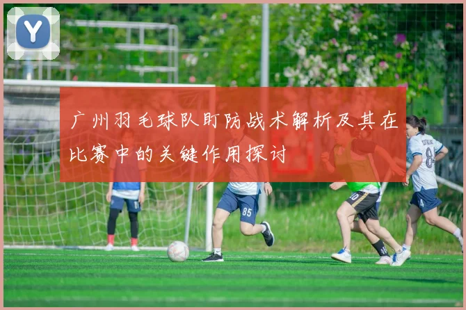 广州羽毛球队盯防战术解析及其在比赛中的关键作用探讨