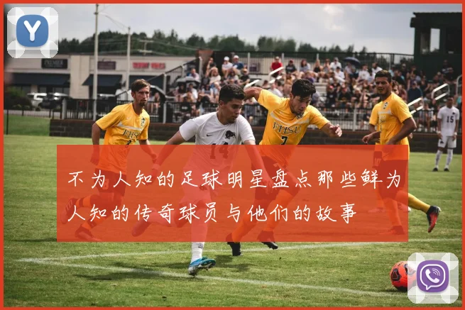 不为人知的足球明星盘点那些鲜为人知的传奇球员与他们的故事
