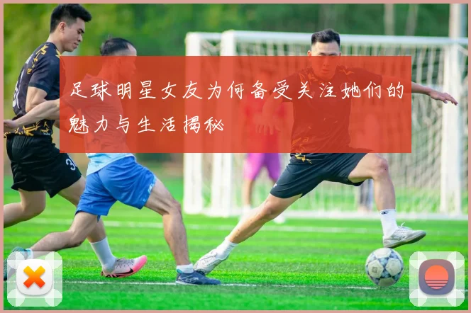 足球明星女友为何备受关注她们的魅力与生活揭秘